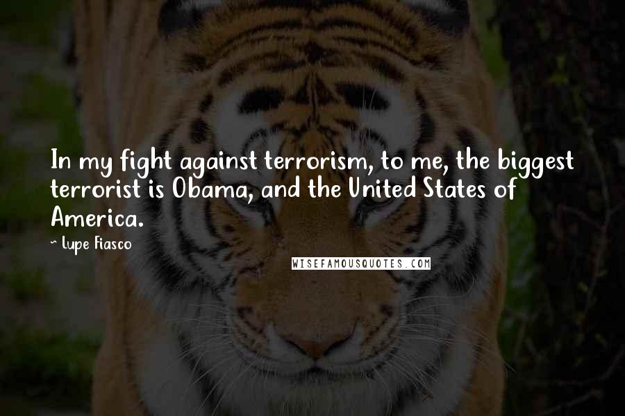 Lupe Fiasco Quotes: In my fight against terrorism, to me, the biggest terrorist is Obama, and the United States of America.