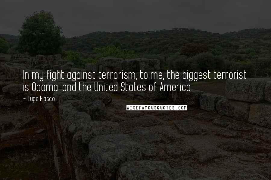 Lupe Fiasco Quotes: In my fight against terrorism, to me, the biggest terrorist is Obama, and the United States of America.