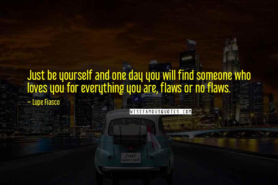 Lupe Fiasco Quotes: Just be yourself and one day you will find someone who loves you for everything you are, flaws or no flaws.