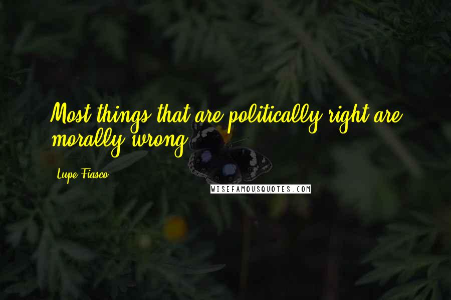 Lupe Fiasco Quotes: Most things that are politically right are morally wrong