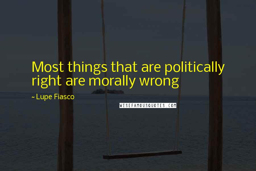 Lupe Fiasco Quotes: Most things that are politically right are morally wrong