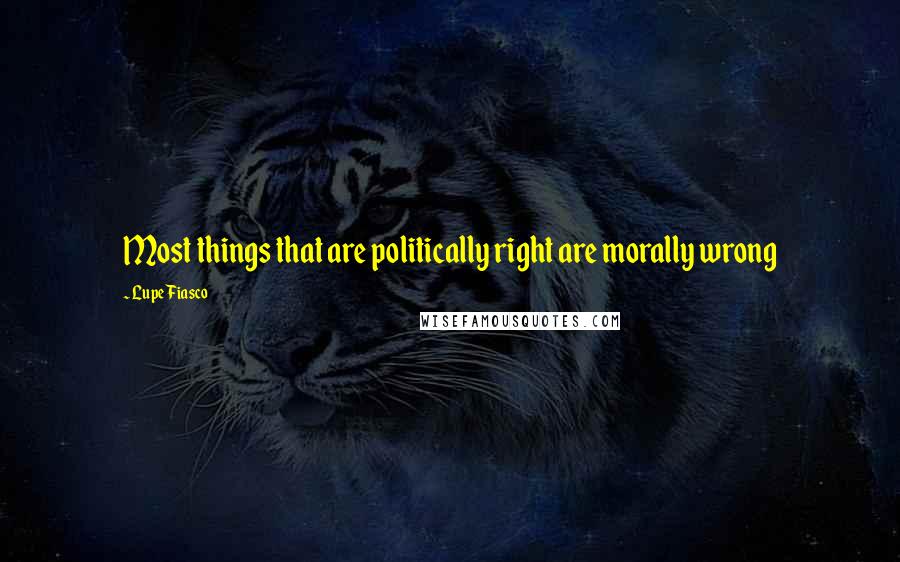 Lupe Fiasco Quotes: Most things that are politically right are morally wrong