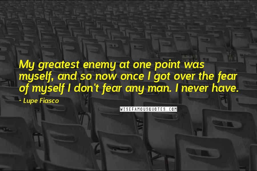 Lupe Fiasco Quotes: My greatest enemy at one point was myself, and so now once I got over the fear of myself I don't fear any man. I never have.