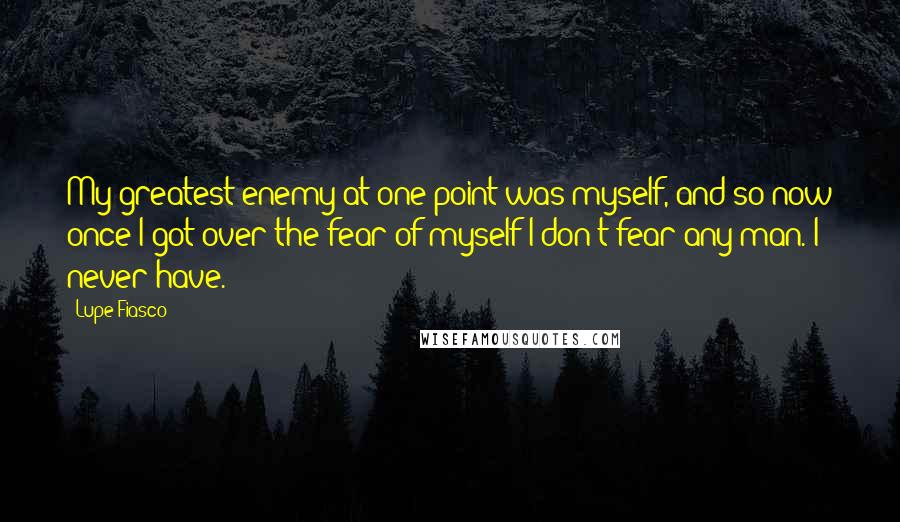Lupe Fiasco Quotes: My greatest enemy at one point was myself, and so now once I got over the fear of myself I don't fear any man. I never have.