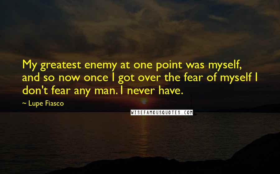 Lupe Fiasco Quotes: My greatest enemy at one point was myself, and so now once I got over the fear of myself I don't fear any man. I never have.