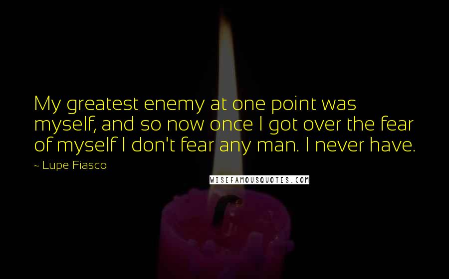 Lupe Fiasco Quotes: My greatest enemy at one point was myself, and so now once I got over the fear of myself I don't fear any man. I never have.