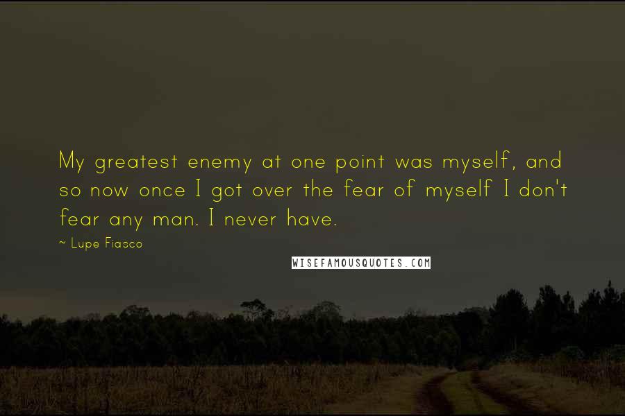 Lupe Fiasco Quotes: My greatest enemy at one point was myself, and so now once I got over the fear of myself I don't fear any man. I never have.