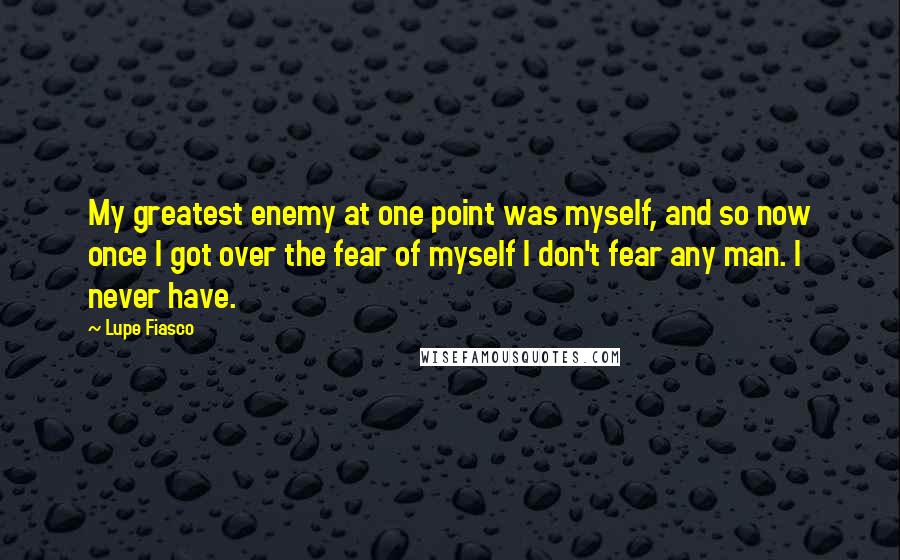 Lupe Fiasco Quotes: My greatest enemy at one point was myself, and so now once I got over the fear of myself I don't fear any man. I never have.