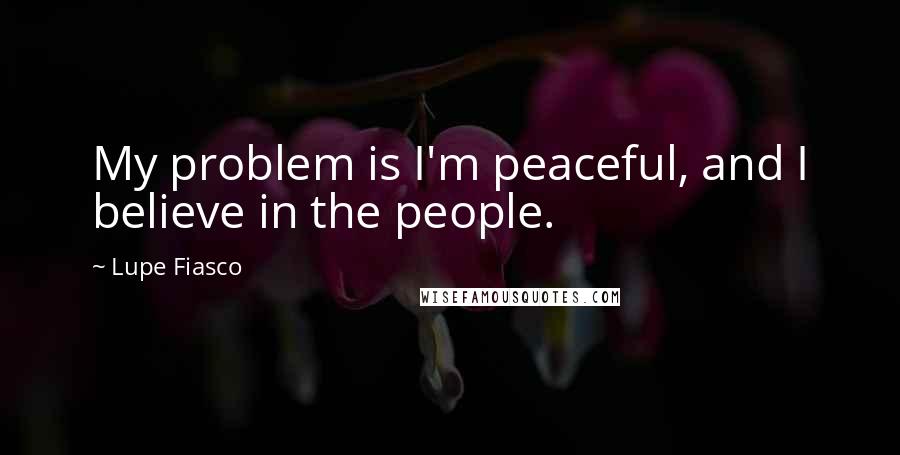 Lupe Fiasco Quotes: My problem is I'm peaceful, and I believe in the people.