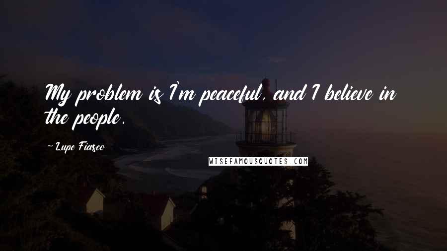 Lupe Fiasco Quotes: My problem is I'm peaceful, and I believe in the people.