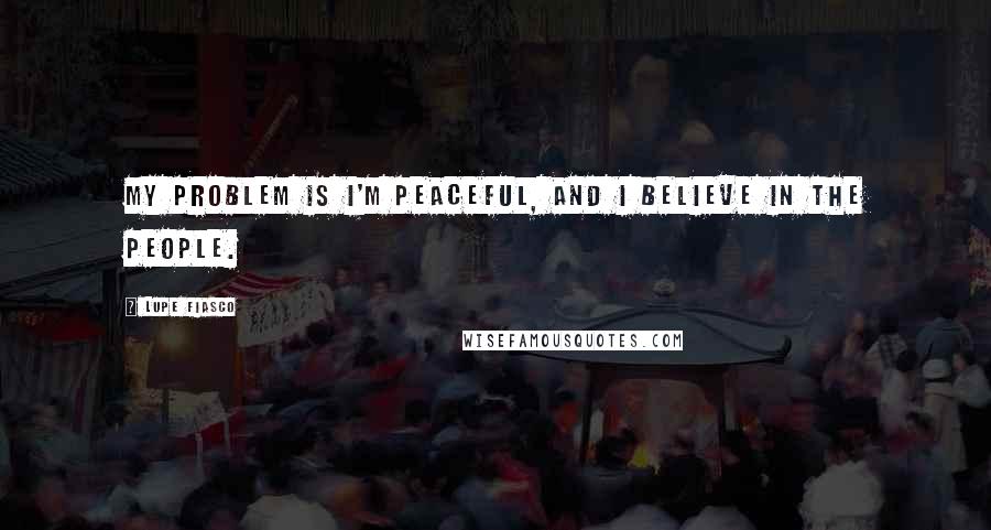 Lupe Fiasco Quotes: My problem is I'm peaceful, and I believe in the people.