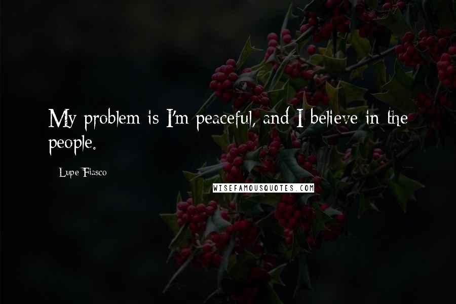 Lupe Fiasco Quotes: My problem is I'm peaceful, and I believe in the people.