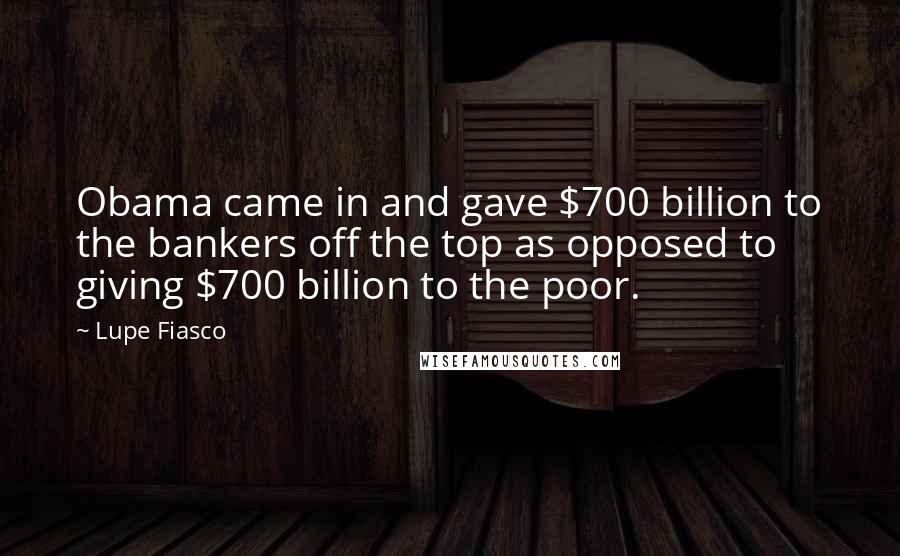 Lupe Fiasco Quotes: Obama came in and gave $700 billion to the bankers off the top as opposed to giving $700 billion to the poor.