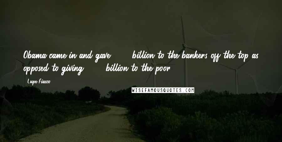 Lupe Fiasco Quotes: Obama came in and gave $700 billion to the bankers off the top as opposed to giving $700 billion to the poor.