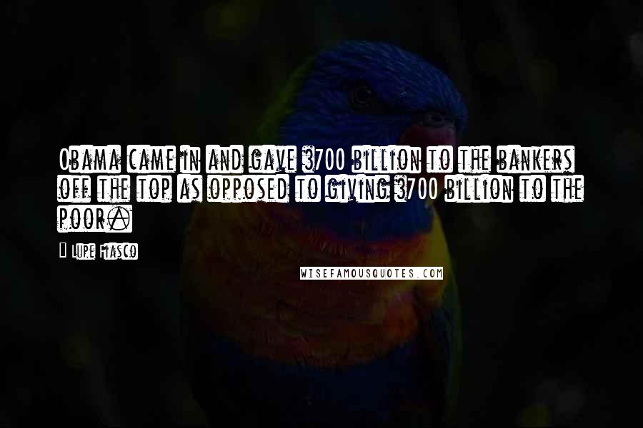 Lupe Fiasco Quotes: Obama came in and gave $700 billion to the bankers off the top as opposed to giving $700 billion to the poor.