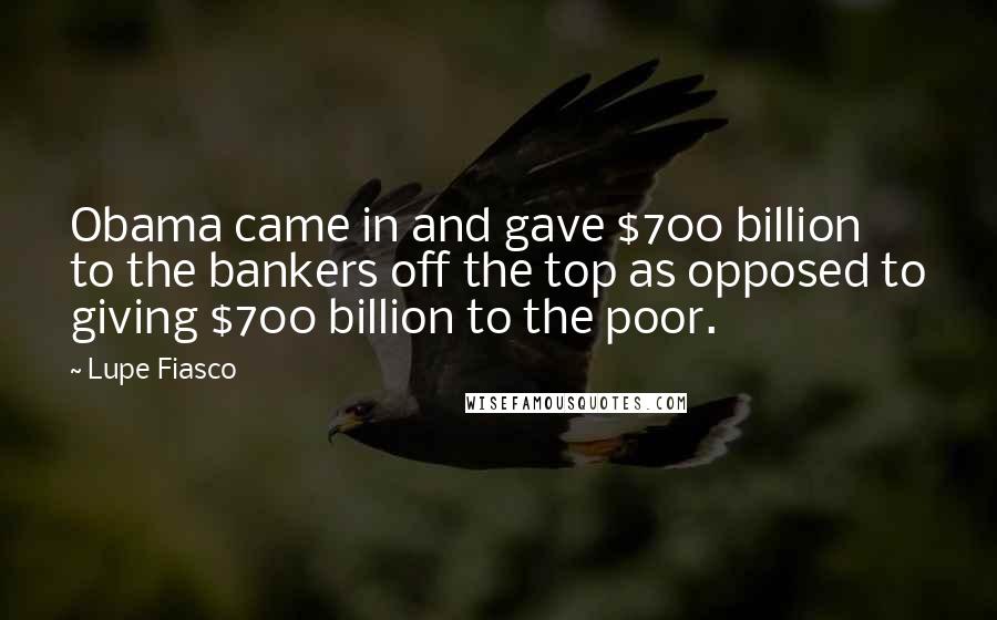 Lupe Fiasco Quotes: Obama came in and gave $700 billion to the bankers off the top as opposed to giving $700 billion to the poor.