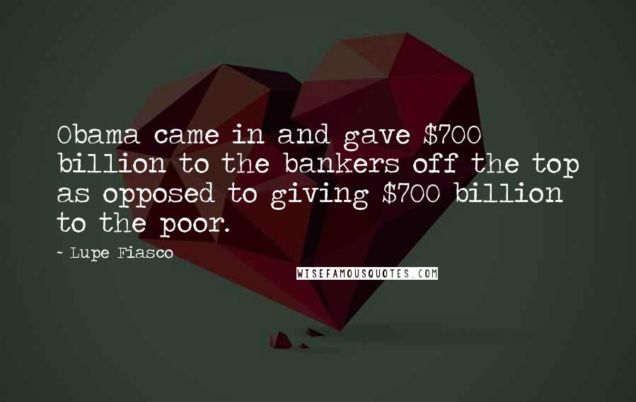 Lupe Fiasco Quotes: Obama came in and gave $700 billion to the bankers off the top as opposed to giving $700 billion to the poor.