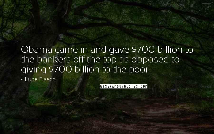 Lupe Fiasco Quotes: Obama came in and gave $700 billion to the bankers off the top as opposed to giving $700 billion to the poor.