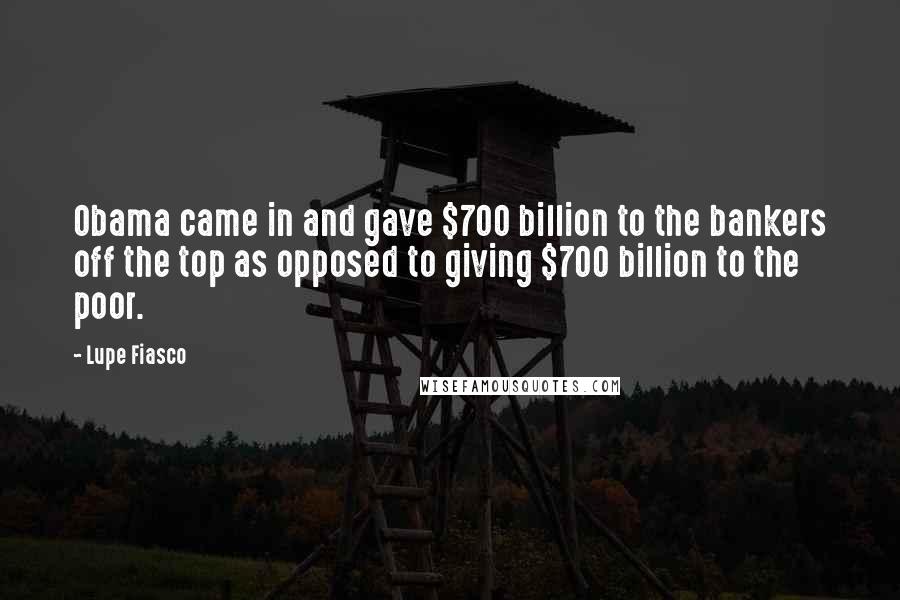 Lupe Fiasco Quotes: Obama came in and gave $700 billion to the bankers off the top as opposed to giving $700 billion to the poor.