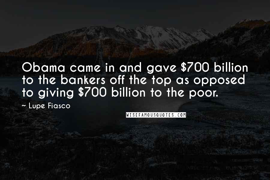 Lupe Fiasco Quotes: Obama came in and gave $700 billion to the bankers off the top as opposed to giving $700 billion to the poor.