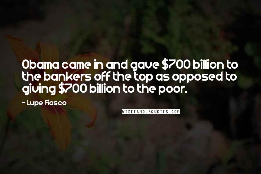 Lupe Fiasco Quotes: Obama came in and gave $700 billion to the bankers off the top as opposed to giving $700 billion to the poor.