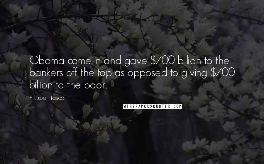 Lupe Fiasco Quotes: Obama came in and gave $700 billion to the bankers off the top as opposed to giving $700 billion to the poor.