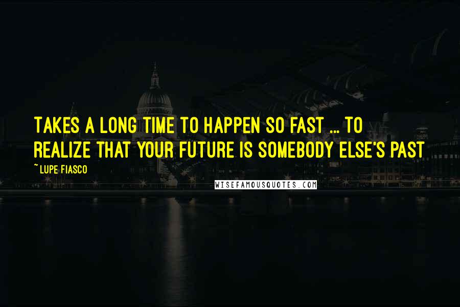 Lupe Fiasco Quotes: Takes a long time to happen so fast ... To realize that your future is somebody else's past