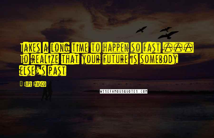 Lupe Fiasco Quotes: Takes a long time to happen so fast ... To realize that your future is somebody else's past