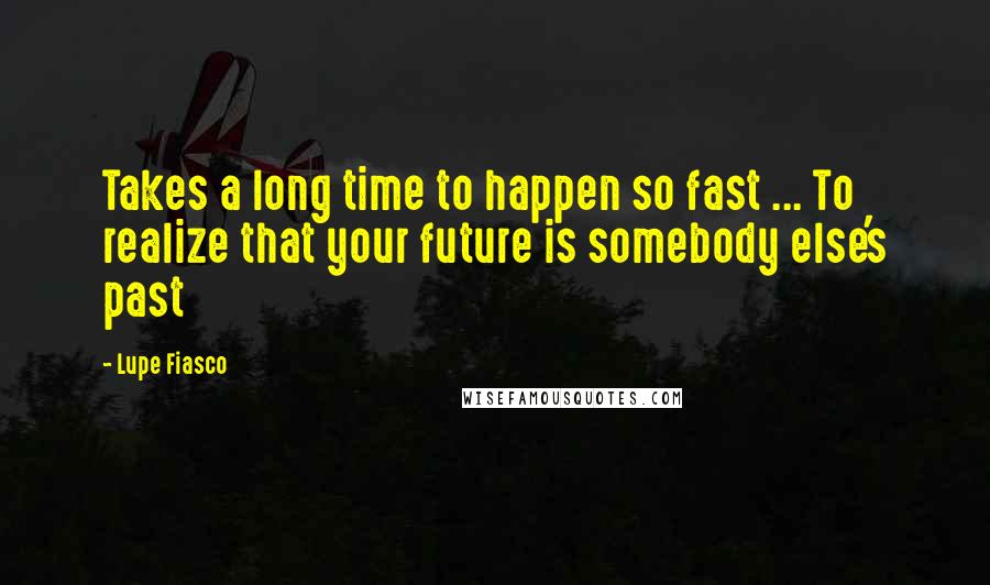 Lupe Fiasco Quotes: Takes a long time to happen so fast ... To realize that your future is somebody else's past