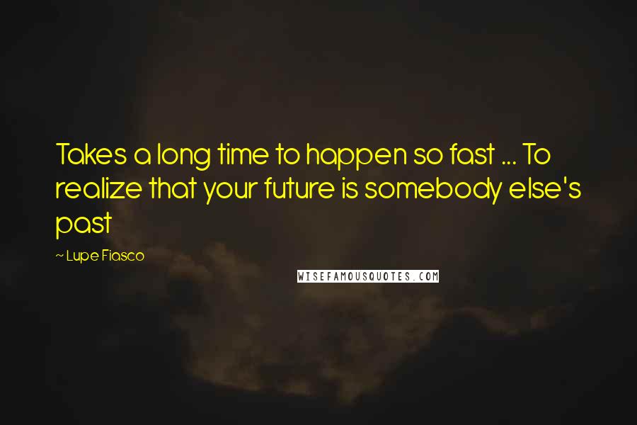 Lupe Fiasco Quotes: Takes a long time to happen so fast ... To realize that your future is somebody else's past