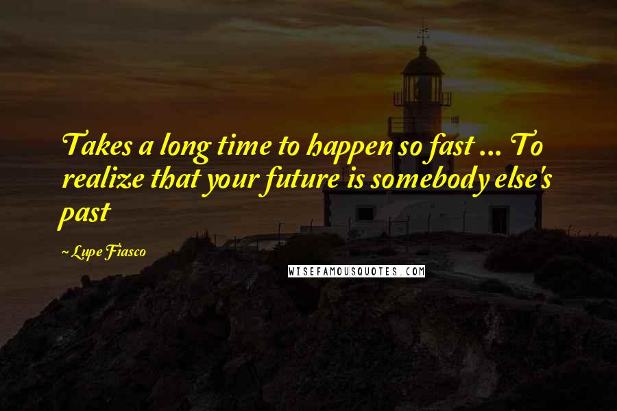 Lupe Fiasco Quotes: Takes a long time to happen so fast ... To realize that your future is somebody else's past