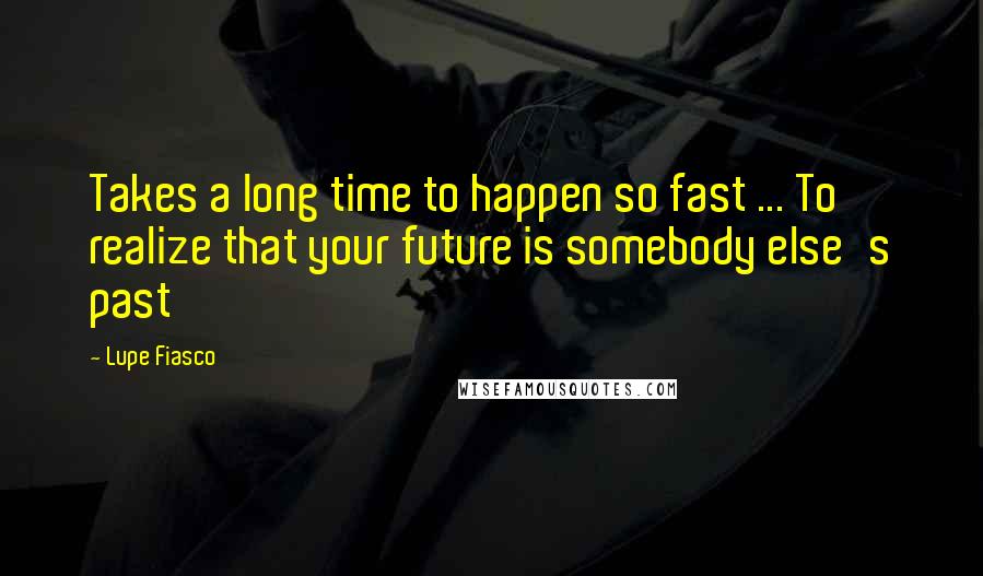 Lupe Fiasco Quotes: Takes a long time to happen so fast ... To realize that your future is somebody else's past