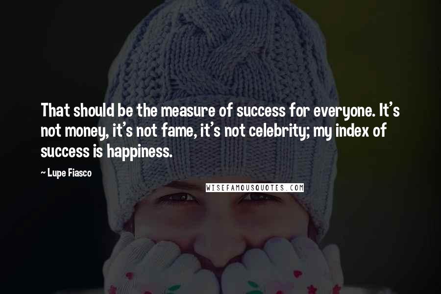 Lupe Fiasco Quotes: That should be the measure of success for everyone. It's not money, it's not fame, it's not celebrity; my index of success is happiness.