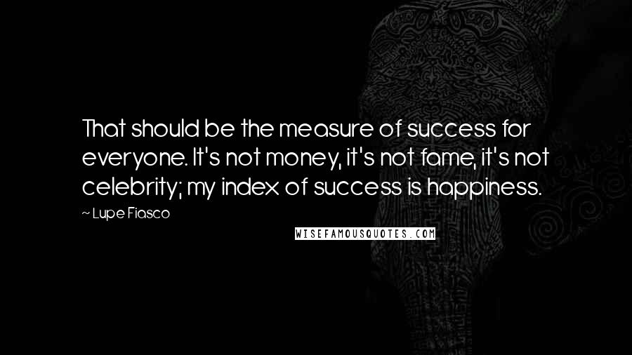 Lupe Fiasco Quotes: That should be the measure of success for everyone. It's not money, it's not fame, it's not celebrity; my index of success is happiness.