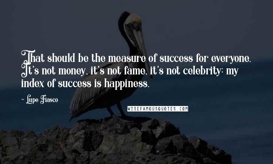 Lupe Fiasco Quotes: That should be the measure of success for everyone. It's not money, it's not fame, it's not celebrity; my index of success is happiness.