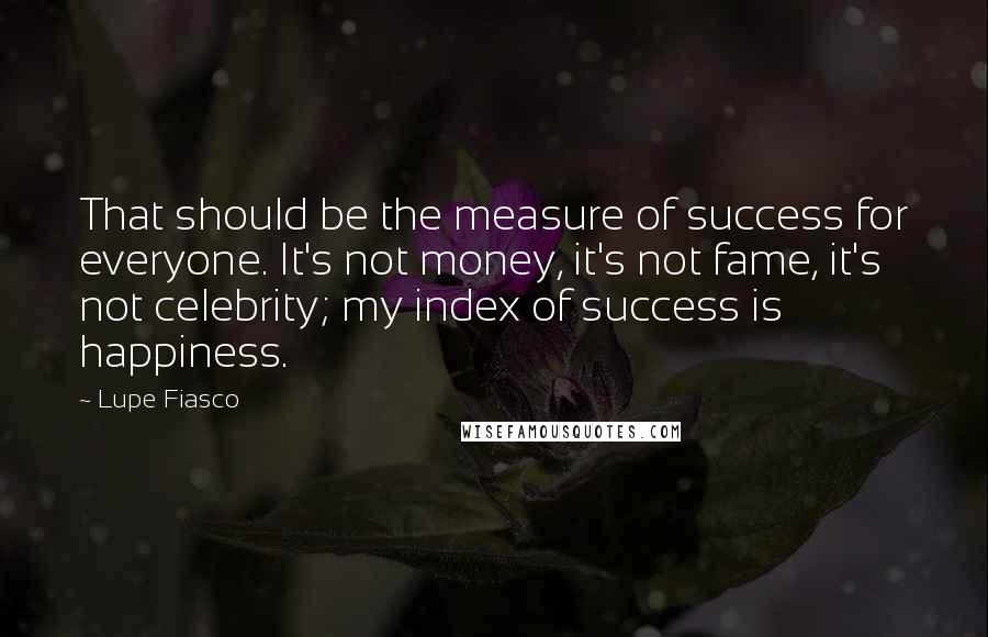 Lupe Fiasco Quotes: That should be the measure of success for everyone. It's not money, it's not fame, it's not celebrity; my index of success is happiness.