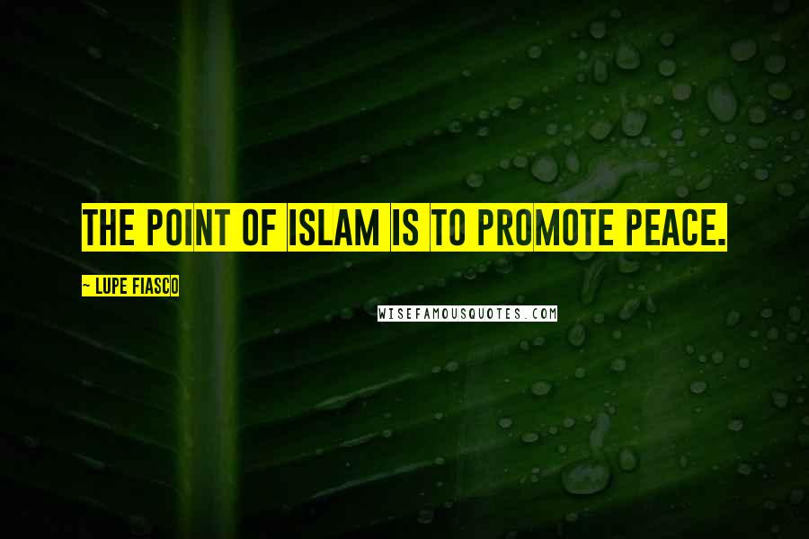 Lupe Fiasco Quotes: The point of Islam is to promote peace.