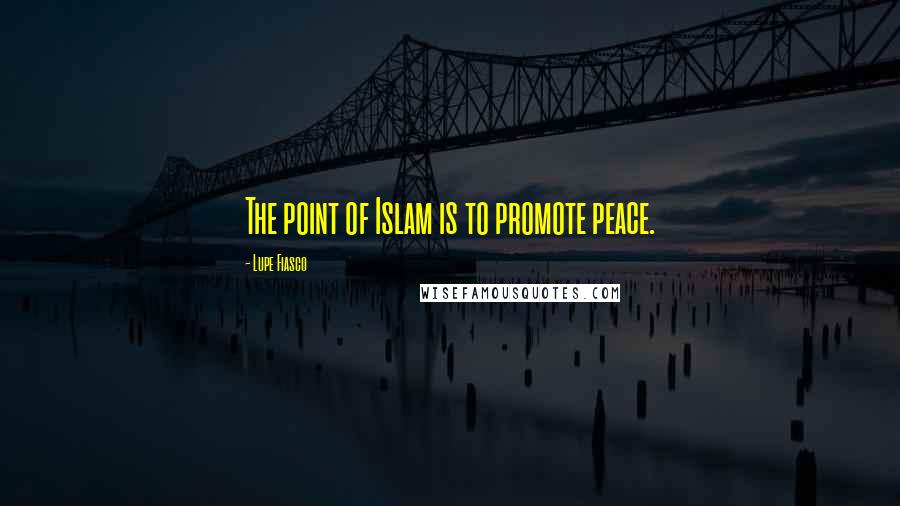 Lupe Fiasco Quotes: The point of Islam is to promote peace.