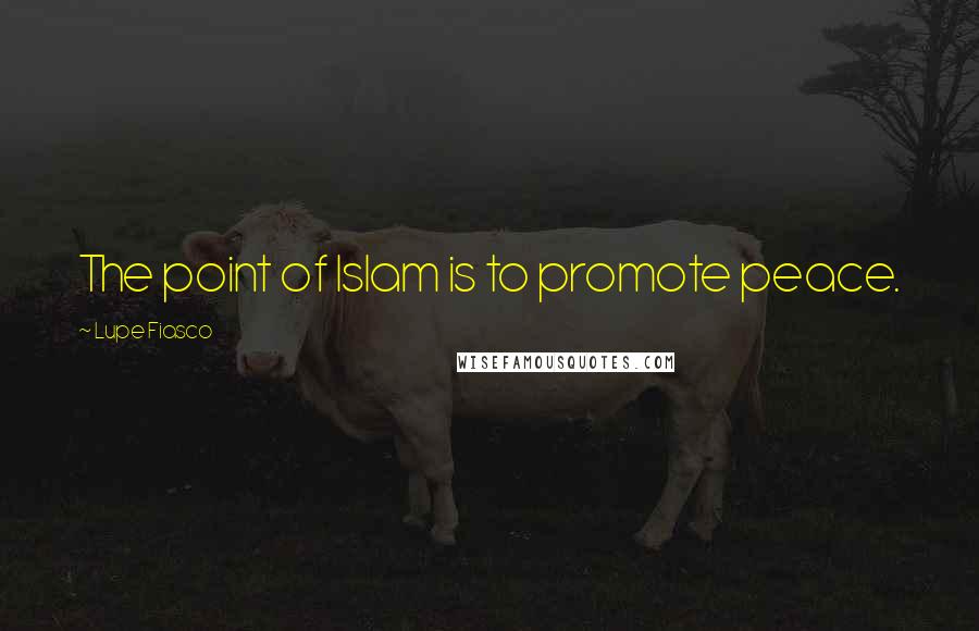 Lupe Fiasco Quotes: The point of Islam is to promote peace.