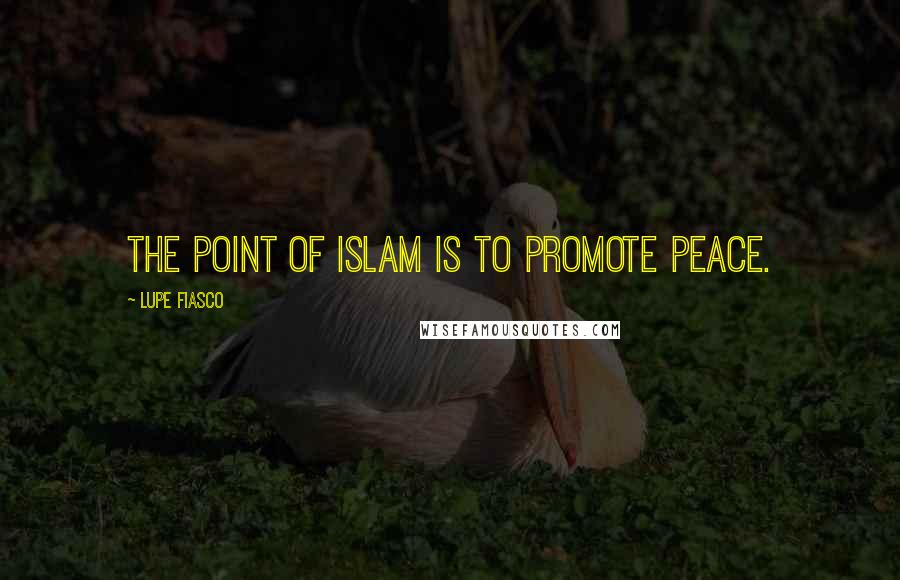 Lupe Fiasco Quotes: The point of Islam is to promote peace.