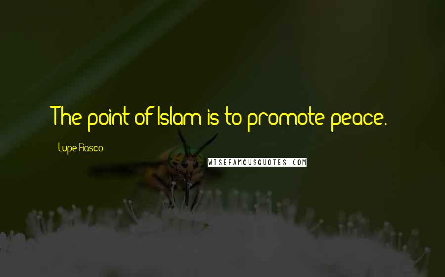 Lupe Fiasco Quotes: The point of Islam is to promote peace.