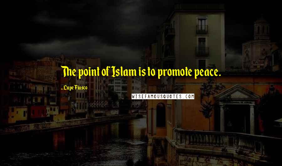 Lupe Fiasco Quotes: The point of Islam is to promote peace.