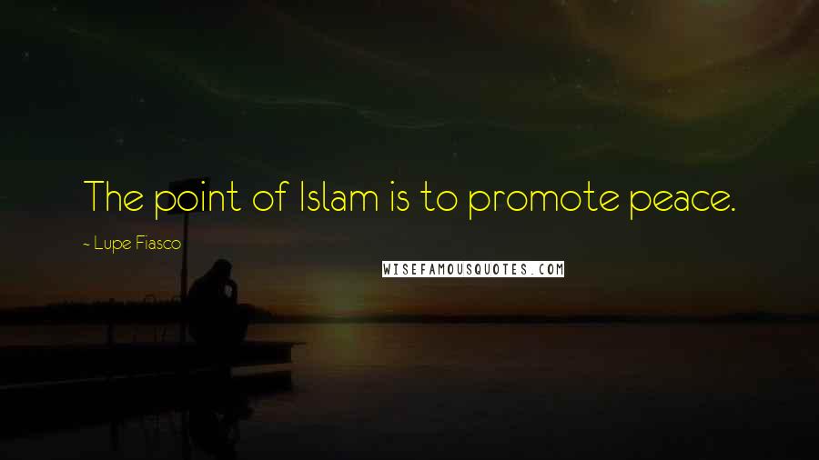 Lupe Fiasco Quotes: The point of Islam is to promote peace.