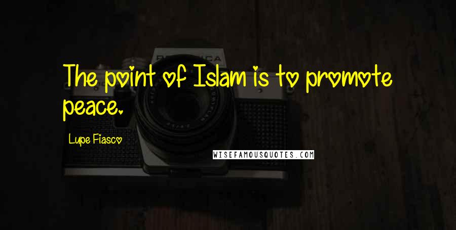 Lupe Fiasco Quotes: The point of Islam is to promote peace.