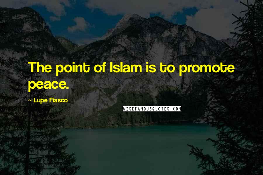 Lupe Fiasco Quotes: The point of Islam is to promote peace.