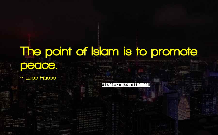 Lupe Fiasco Quotes: The point of Islam is to promote peace.