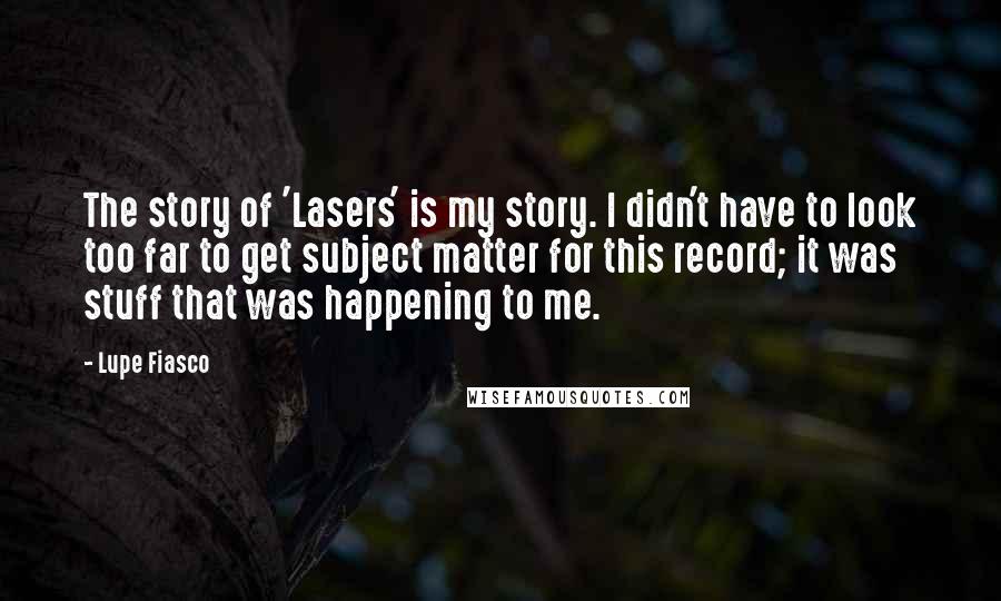 Lupe Fiasco Quotes: The story of 'Lasers' is my story. I didn't have to look too far to get subject matter for this record; it was stuff that was happening to me.