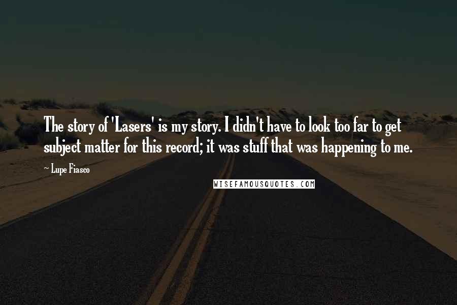 Lupe Fiasco Quotes: The story of 'Lasers' is my story. I didn't have to look too far to get subject matter for this record; it was stuff that was happening to me.