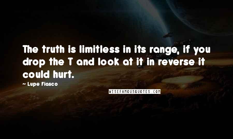 Lupe Fiasco Quotes: The truth is limitless in its range, if you drop the T and look at it in reverse it could hurt.