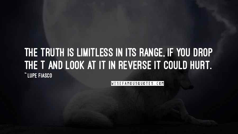 Lupe Fiasco Quotes: The truth is limitless in its range, if you drop the T and look at it in reverse it could hurt.